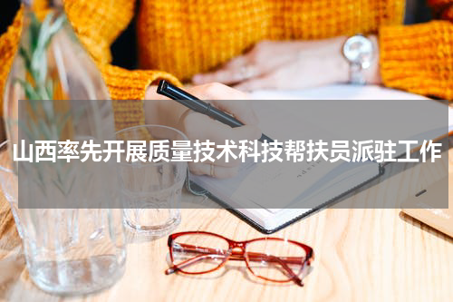 山西率先开展质量技术科技帮扶员派驻工作