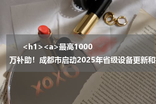       <h1><a>最高1000万补助！成都市启动2025年省级设备更新和技术改造项目资金申报工作</a></h1>            