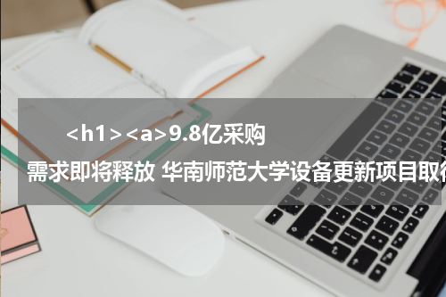       <h1><a>9.8亿采购需求即将释放 华南师范大学设备更新项目取得新进展</a></h1>            