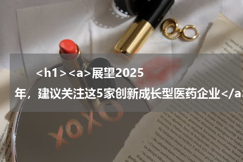       <h1><a>展望2025年，建议关注这5家创新成长型医药企业</a></h1>            