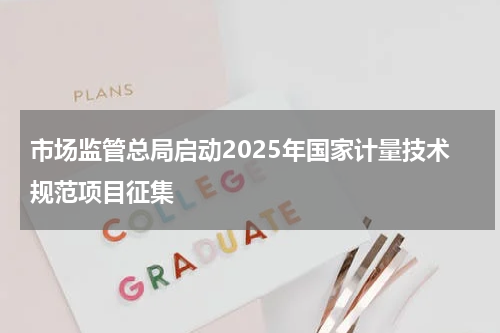 市场监管总局启动2025年国家计量技术规范项目征集