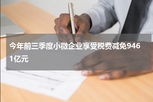 今年前三季度小微企业享受税费减免9461亿元