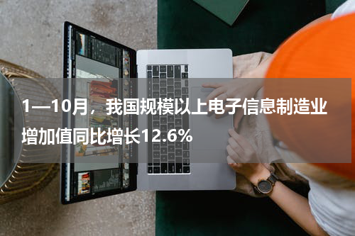 1—10月，我国规模以上电子信息制造业增加值同比增长12.6%