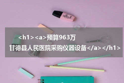       <h1><a>预算963万 甘德县人民医院采购仪器设备</a></h1>            