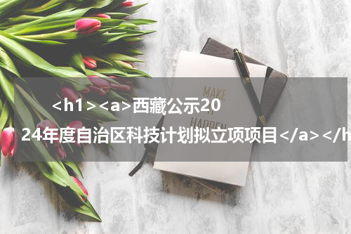       <h1><a>西藏公示2024年度自治区科技计划拟立项项目</a></h1>            
