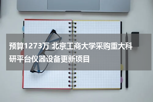 预算1273万 北京工商大学采购重大科研平台仪器设备更新项目