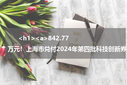       <h1><a>842.77万元！上海市兑付2024年第四批科技创新券（仪器类）名单公布</a></h1>            