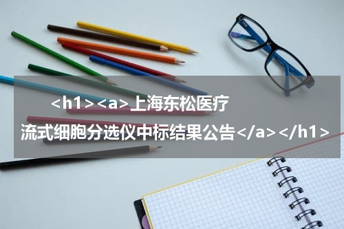       <h1><a>上海东松医疗流式细胞分选仪中标结果公告</a></h1>            