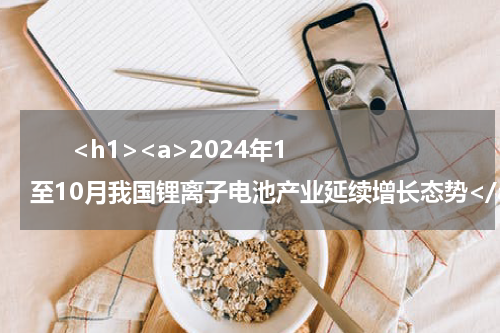       <h1><a>2024年1至10月我国锂离子电池产业延续增长态势</a></h1>            