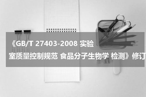 《GB/T 27403-2008 实验室质量控制规范 食品分子生物学 检测》修订