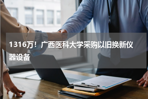 1316万！广西医科大学采购以旧换新仪器设备