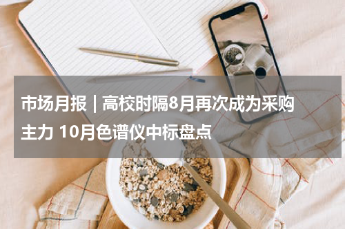 市场月报 | 高校时隔8月再次成为采购主力 10月色谱仪中标盘点