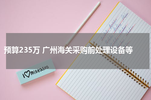 预算235万 广州海关采购前处理设备等