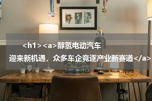       <h1><a>醇氢电动汽车迎来新机遇，众多车企竞逐产业新赛道</a></h1>            