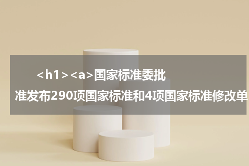       <h1><a>国家标准委批准发布290项国家标准和4项国家标准修改单</a></h1>            