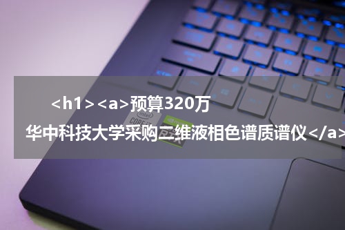       <h1><a>预算320万 华中科技大学采购二维液相色谱质谱仪</a></h1>            