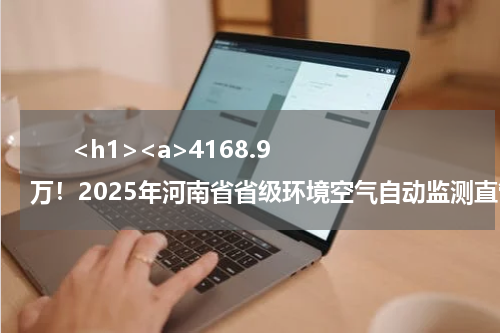       <h1><a>4168.9万！2025年河南省省级环境空气自动监测直管站运行维护项目公开招标</a></h1>            