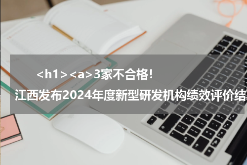       <h1><a>3家不合格！江西发布2024年度新型研发机构绩效评价结果</a></h1>            