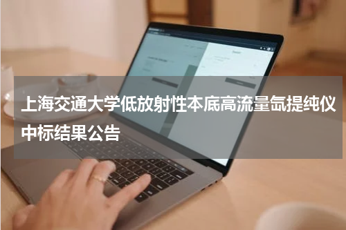 上海交通大学低放射性本底高流量氙提纯仪中标结果公告