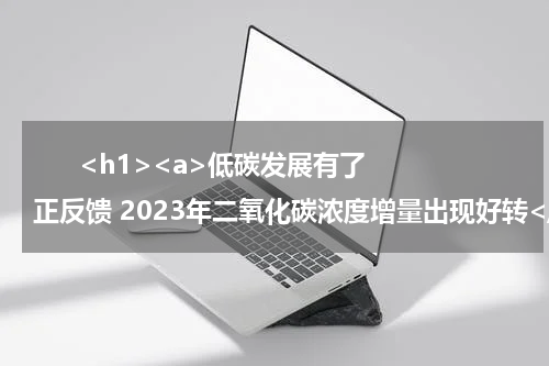       <h1><a>低碳发展有了正反馈 2023年二氧化碳浓度增量出现好转</a></h1>            