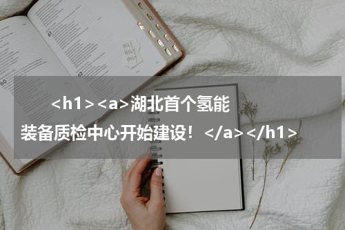       <h1><a>湖北首个氢能装备质检中心开始建设！</a></h1>            