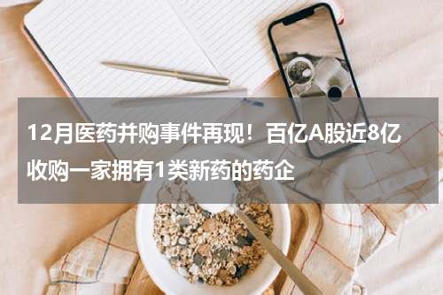 12月医药并购事件再现！百亿A股近8亿收购一家拥有1类新药的药企