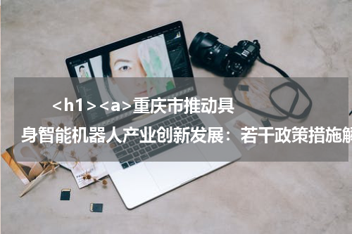       <h1><a>重庆市推动具身智能机器人产业创新发展：若干政策措施解读</a></h1>            