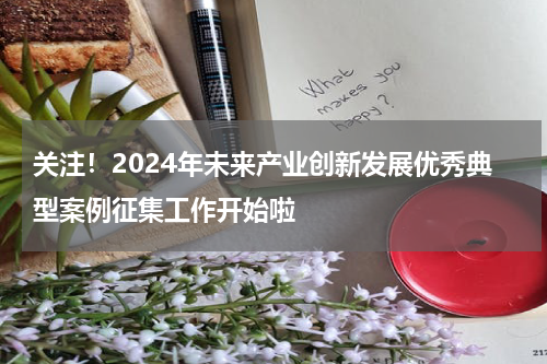 关注！2024年未来产业创新发展优秀典型案例征集工作开始啦