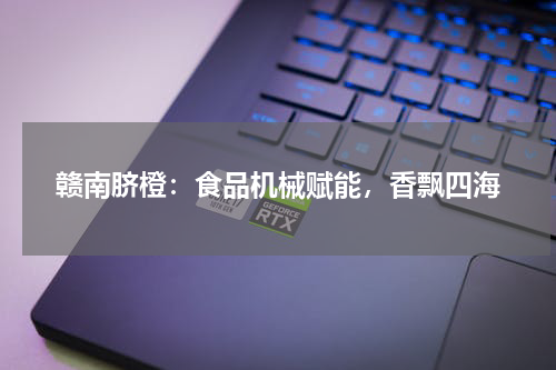 赣南脐橙：食品机械赋能，香飘四海
