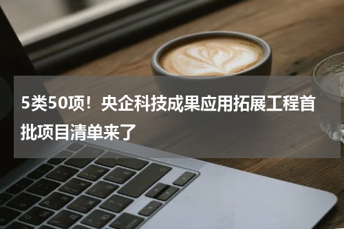 5类50项！央企科技成果应用拓展工程首批项目清单来了