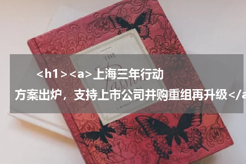       <h1><a>上海三年行动方案出炉，支持上市公司并购重组再升级</a></h1>            