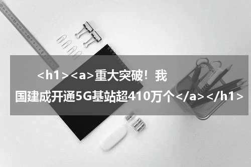      <h1><a>重大突破！我国建成开通5G基站超410万个</a></h1>            