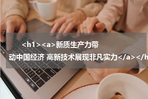       <h1><a>新质生产力带动中国经济 高新技术展现非凡实力</a></h1>            