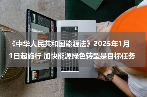 《中华人民共和国能源法》2025年1月1日起施行 加快能源绿色转型是目标任务