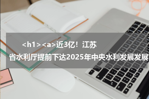       <h1><a>近3亿！江苏省水利厅提前下达2025年中央水利发展发展资金预算</a></h1>            