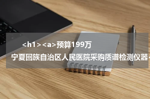       <h1><a>预算199万 宁夏回族自治区人民医院采购质谱检测仪器</a></h1>            