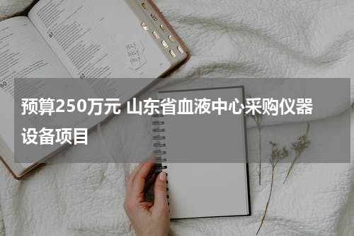 预算250万元 山东省血液中心采购仪器设备项目