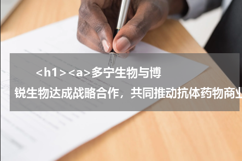       <h1><a>多宁生物与博锐生物达成战略合作，共同推动抗体药物商业化进程</a></h1>            