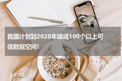 我国计划到2028年建成100个以上可信数据空间！