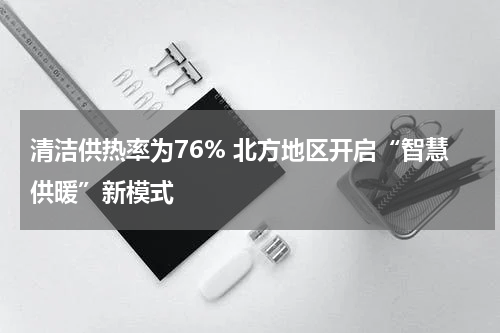 清洁供热率为76% 北方地区开启“智慧供暖”新模式