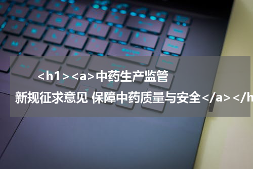       <h1><a>中药生产监管新规征求意见 保障中药质量与安全</a></h1>            