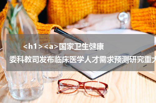       <h1><a>国家卫生健康委科教司发布临床医学人才需求预测研究重大课题征集公告</a></h1>            