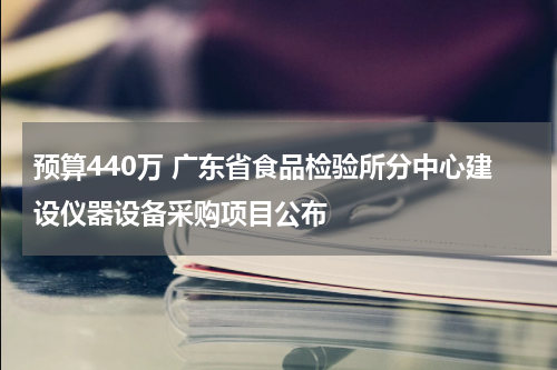 预算440万 广东省食品检验所分中心建设仪器设备采购项目公布