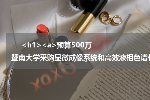       <h1><a>预算500万 暨南大学采购显微成像系统和高效液相色谱仪</a></h1>            