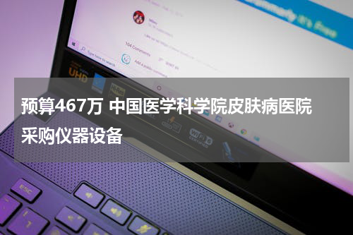 预算467万 中国医学科学院皮肤病医院采购仪器设备