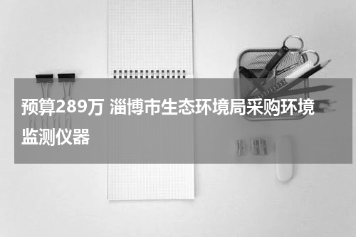 预算289万 淄博市生态环境局采购环境监测仪器