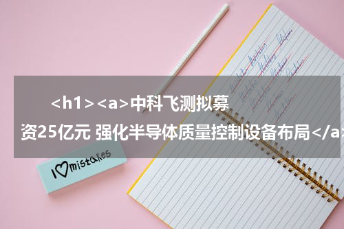       <h1><a>中科飞测拟募资25亿元 强化半导体质量控制设备布局</a></h1>            