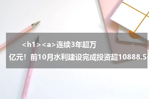       <h1><a>连续3年超万亿元！前10月水利建设完成投资超10888.5亿元</a></h1>            