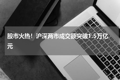 股市火热！沪深两市成交额突破1.5万亿元