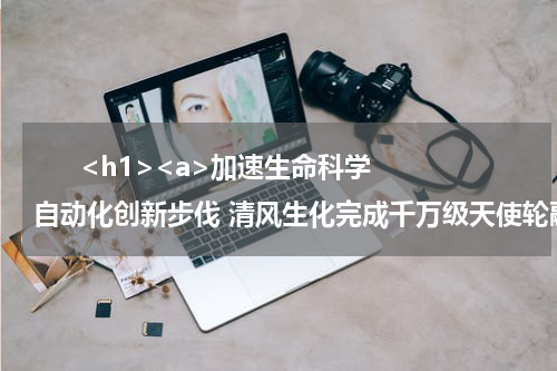       <h1><a>加速生命科学自动化创新步伐 清风生化完成千万级天使轮融资</a></h1>            